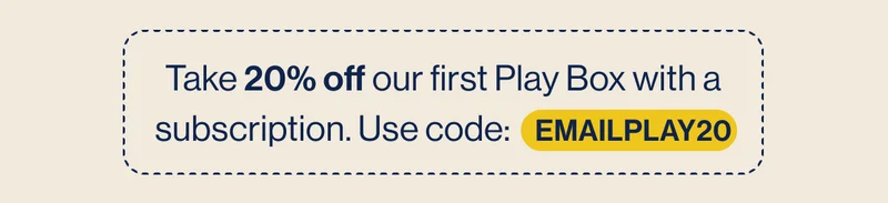 Take 20% off our first Play Box with a subscription. Use code:    EMAILPLAY20