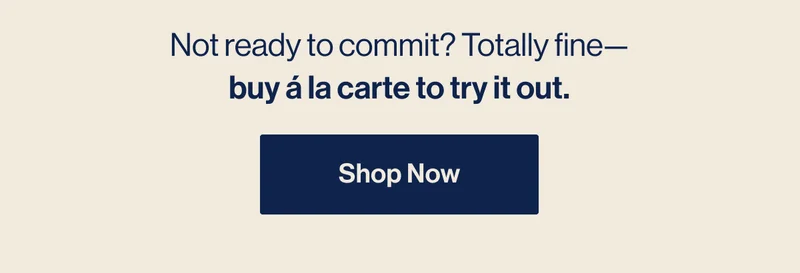 Not ready to commit? Totally fine—buy á la carte to try it out. SHOP NOW