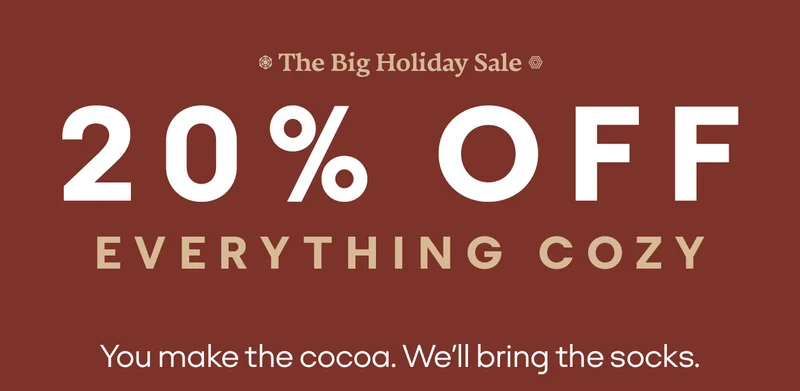 The Big Holiday Sale. 20% OFF EVERYTHING COZY. You make the cocoa. We'll bring the socks.