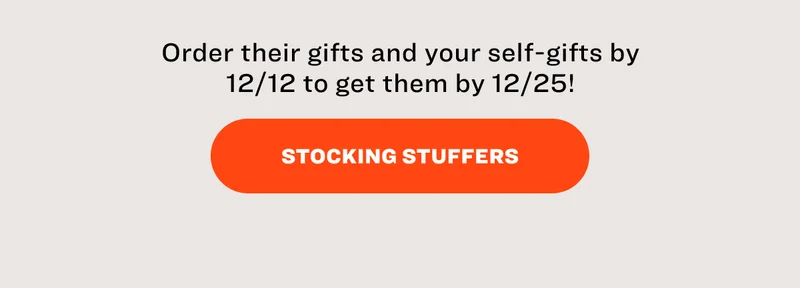 Order their gifts and your self-gifts by 12/12 to get them by 12/25! STOCKING STUFFERS