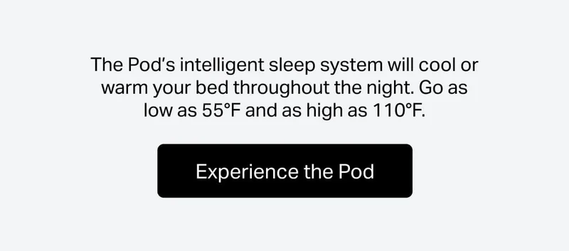 The Pod’s intelligent sleep system will cool or warm your bed throughout the night. Go as low as 55°F and as high as 110°F.