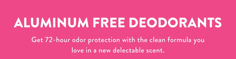 ALUMINUM FREE DEODORANTS | Get 72-hour odor protection with the clean formula you love in a new delectable scent.