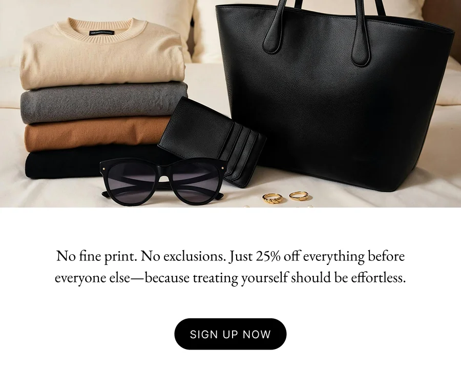 No fine print. No exclusions. Just 25% off everything before everyone else—because treating yourself should be effortless.