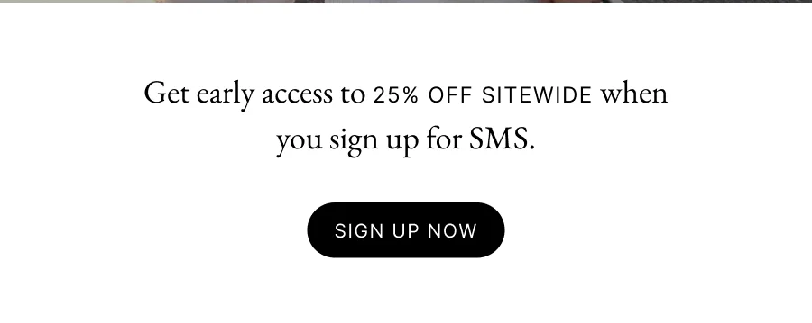 Get early access to 25% off sitewide when you sign up for SMS.