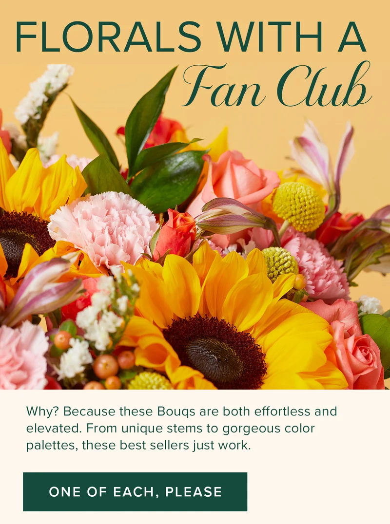 Florals with A Fan Club! Why? Because these Bouqs are both effortless and elevated. From unique stems to gorgeous color palettes, these best sellers just work. ONE OF EACH, PLEASE