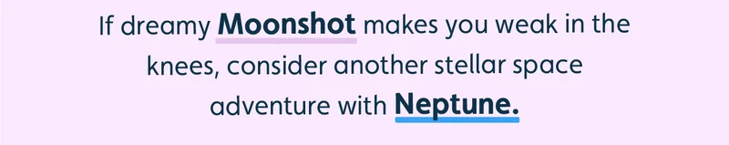 If dreamy Moonshot makes you weak in the knees, consider another stellar space adventure with Neptune.