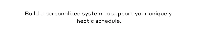 Build a personalized system to support your uniquely hectic schedule.