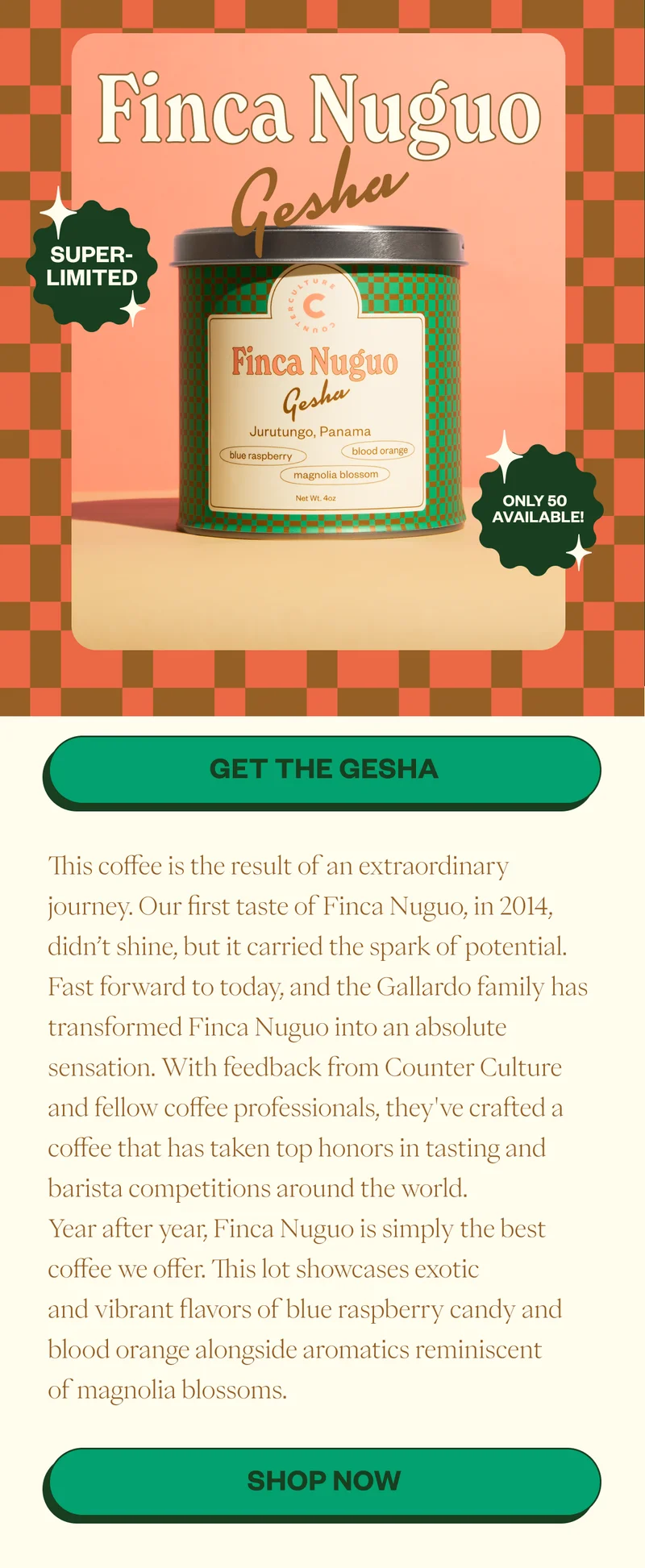 Finca Nuguo Gesha Super Limited Only 50 Available CTA: Get the GESHAThis coffee is the result of an extraordinary journey. Our first taste of Finca Nuguo, in 2014, didn’t shine, but it carried the spark of potential. Fast forward to today, and the Gallardo family has transformed Finca Nuguo into an absolute sensation. With feedback from Counter Culture and fellow coffee professionals, they've crafted a coffee that has taken top honors in tasting and barista competitions around the world. Year after year, Finca Nuguo is simply the best coffee we offer. This lot showcases exotic and vibrant flavors of blue raspberry candy and blood orange alongside aromatics reminiscent of magnolia blossoms.   CTA: SHOP NOW