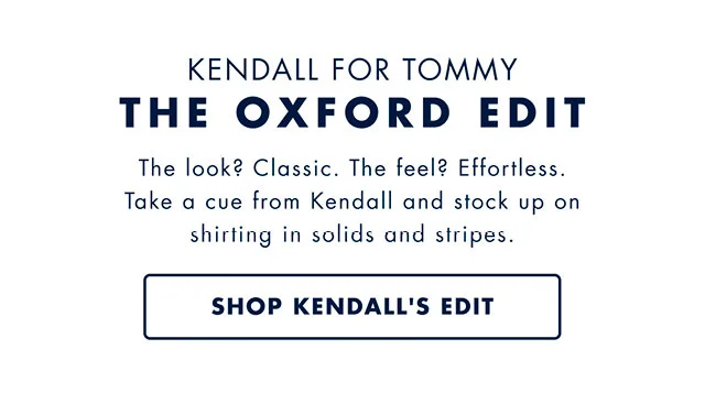 Kendall for Tommy                                            The Oxford Edit                                            The look? Classic. The feel? Effortless. Take a cue from Kendall and stock up on shirting in solids and stripes.                                            Shop Kendall's edit