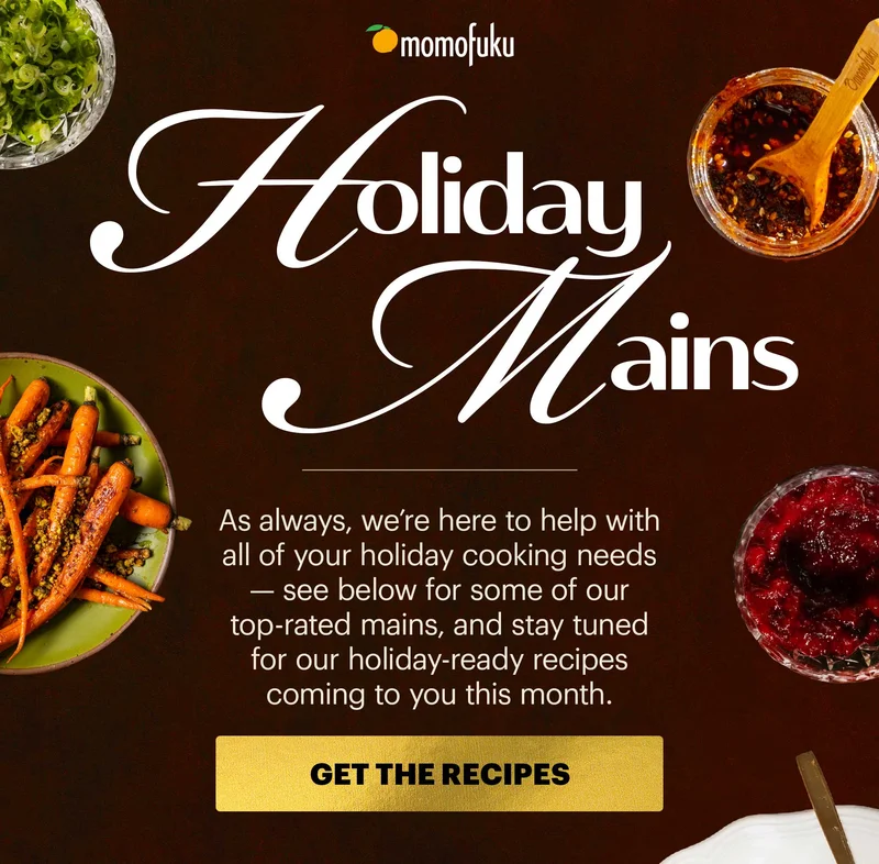 Header: HOLIDAY MAINS  Sub-header: As always, we’re here to help with all of your holiday cooking needs — see below for some of our top-rated mains, and stay tuned for our holiday-ready recipes coming to you this month.  CTA: GET THE RECIPES