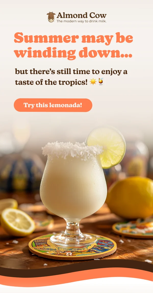 Almond Cow The modern way to drink milk. Summer may be winding down... but there's still time to enjoy a taste of the tropics! Try this lemonada!
