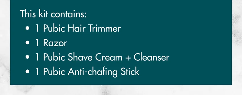 This kit contains: 1 Pubic Hair Trimmer; 1 Razor; 1 Pubic Shave Cream + Cleanser; 1 Pubic Anti-chafing Stick
