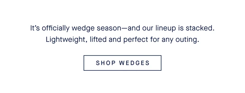It’s officially wedge season—and our lineup is stacked. Lightweight, lifted and perfect for any outing. SHOP WEDGES