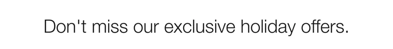 Don’t miss our holiday exclusive offers.