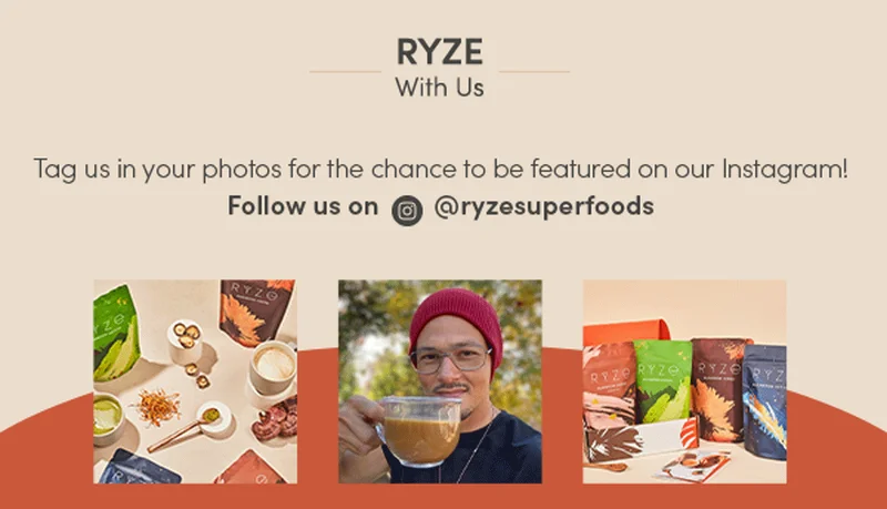 Ryze with us. Tag us in your photos for the chance to be featured on our Instagram! Follow us on @ryzesuperfoods