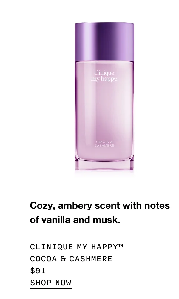 Cozy, ambery scent with notes of vanilla and musk. CLINIQUE MY HAPPY TM COCOA & CASHMERE $91 SHOP NOW