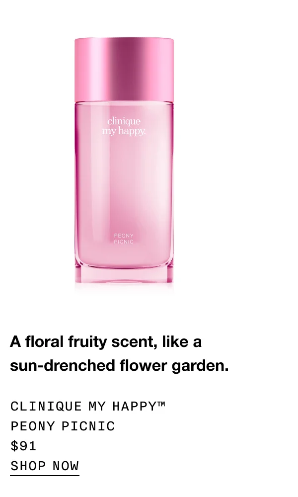 A floral fruity scent, like a sun-drenched flower garden. CLINIQUE MY HAPPY TM PEONY PICNIC $91 SHOP NOW