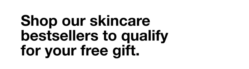 Shop our skincare bestsellers to qualify for your free gift.