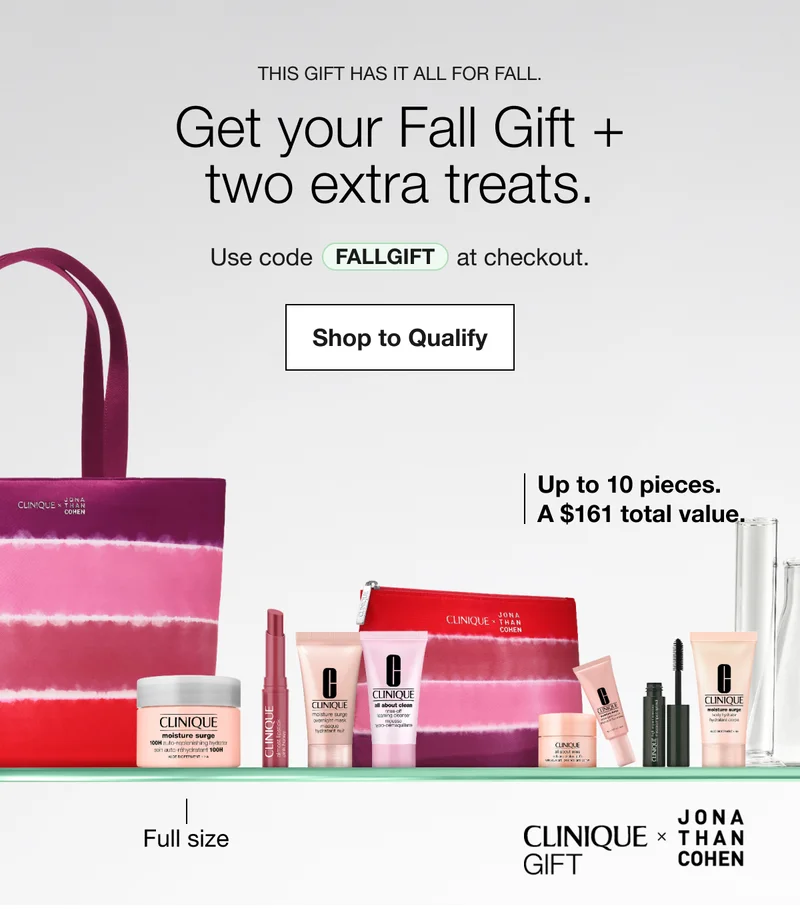 THIS GIFT HAS IT ALL FOR FALL. | Get your Fall Gift + two extra treats. | Use code discount code at checkout. | Shop to Qualify | Up to 10 pieces. A $161 total value. | Full size | CLINIQUE GIFT JONA THAN COHEN