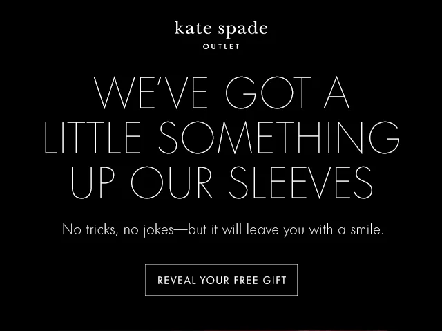 WE'VE GOT A LITTLE SOMETHING UP OUR SLEEVES No tricks, no jokes—but it will leave you with a smile. REVEAL YOUR FREE GIFT