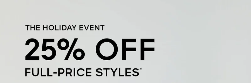 THE HOLIDAY EVENT 25% OFF FULL-PRICE STYLES*