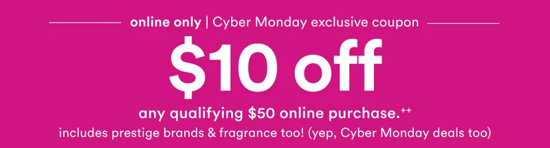 Online only | Cyber Monday exclusive coupon | $10 off any qualifying $50 online purchase++ | Includes prestige brands and fragrance too! | Yep, Cyber Monday deals too
