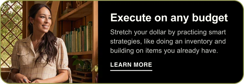 Execute on any budget. Stretch your dollar by practicing smart strategies, like doing an inventory and building on items you already have. Learn More