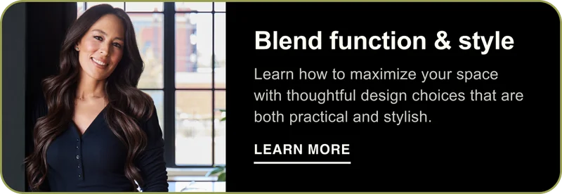 Blend function & style. Learn how to maximize your space with thoughtful design choices that are both practical and stylish. Learn More