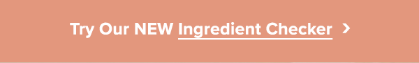 TRY OUR NEW INGREDIENT CHECKER >