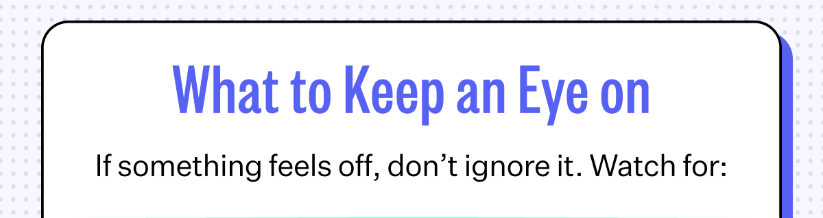 What to Keep an Eye on | If something feels off, don’t ignore it. Watch for: