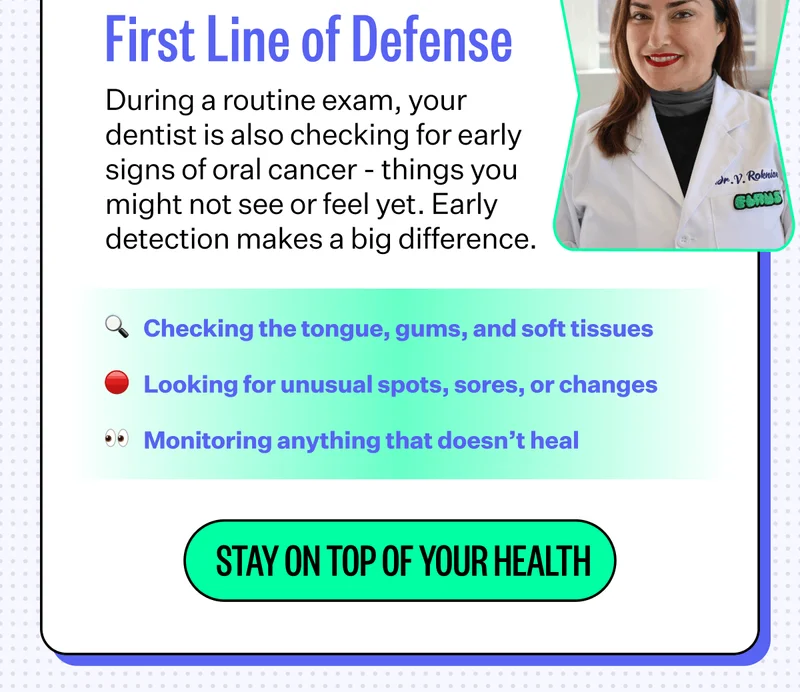During a routine exam, your dentist is also checking for early signs of oral cancer - things you might not see or feel yet. Early detection makes a big difference. | Checking the tongue, gums, and soft tissues, Looking for unusual spots, sores, or changes, Monitoring anything that doesn’t heal. Stay on top of your health