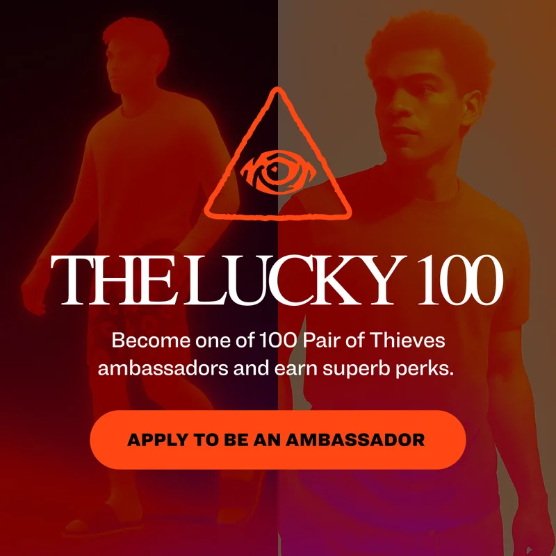 The Lucky 100 Become one of 100 Pair of Thieves ambassadors and earn superb perks.&nbsp; Apply to Be an Ambassador