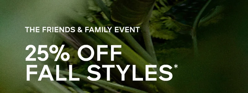 THE FRIENDS & FAMILY EVENT 25% OFF FALL STYLES*