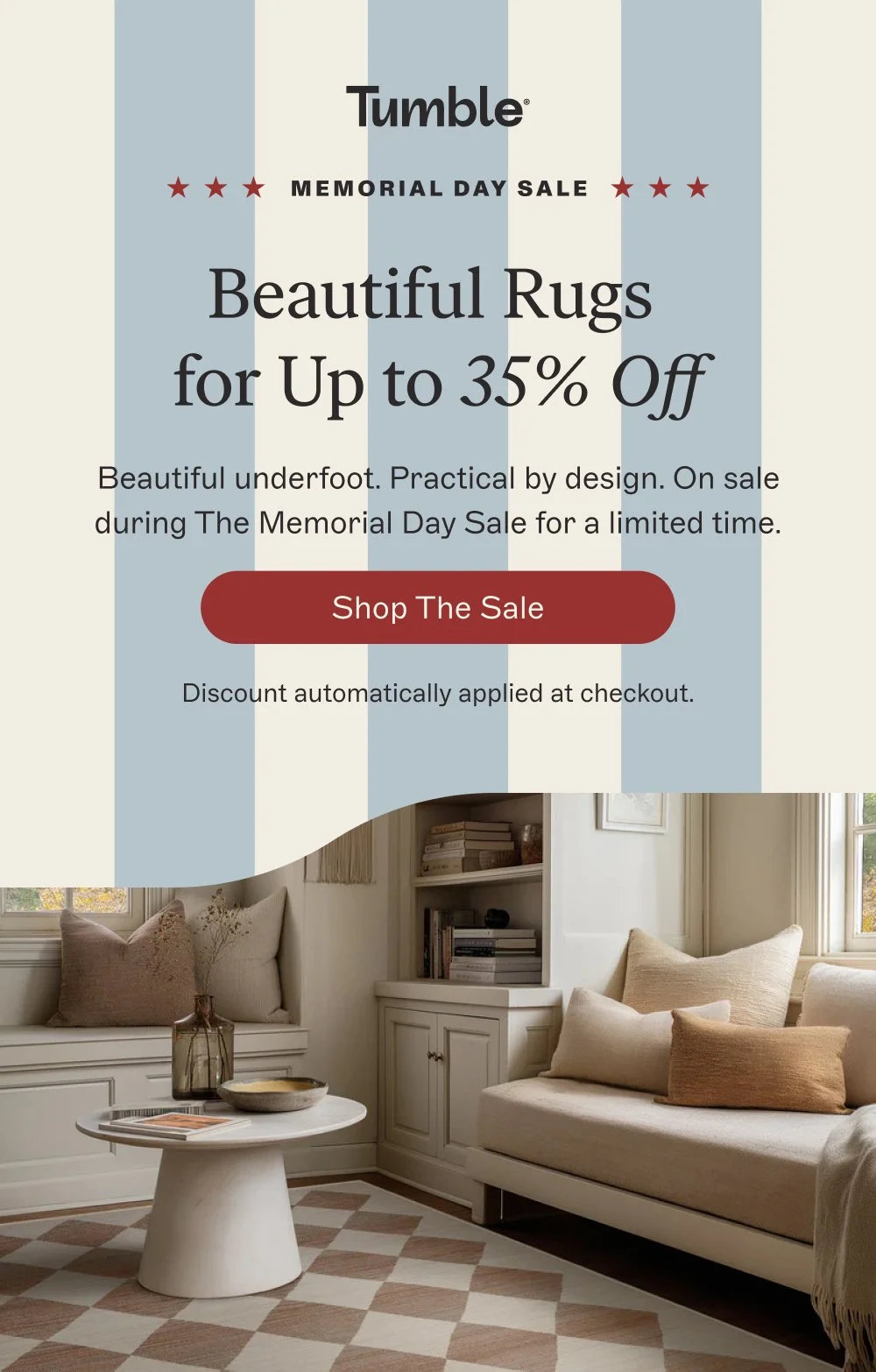 memorial day sale Beautiful Rugs for Up to 35% Off Beautiful underfoot. Practical by design. On sale during The Memorial Day Sale for a limited time. Shop the Sale Discount automatically applied at checkout.