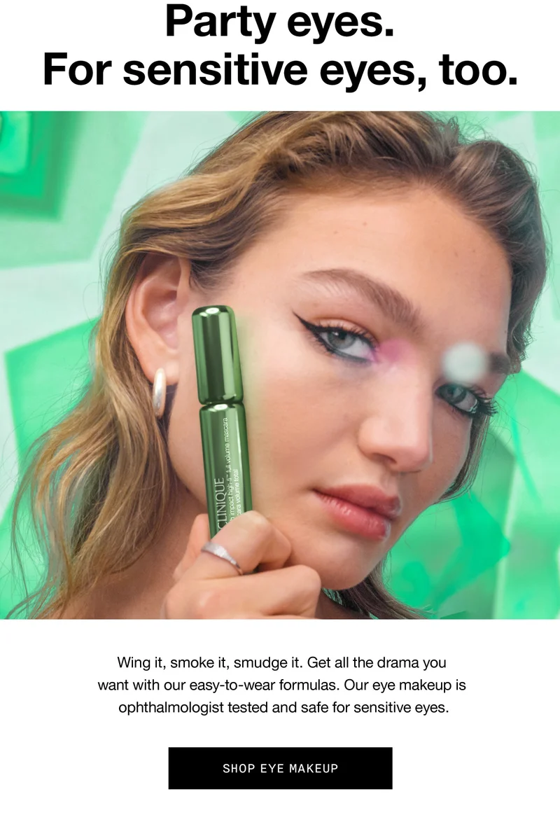 Party eyes. For sensitive eyes too. Wing it, smoke it, smudge it. Get all the drama you want with our easy-to-wear formulas. Our eye makeup is ophthalmologist tested and safe for sensitive eyes. | Shop Eye Makeup