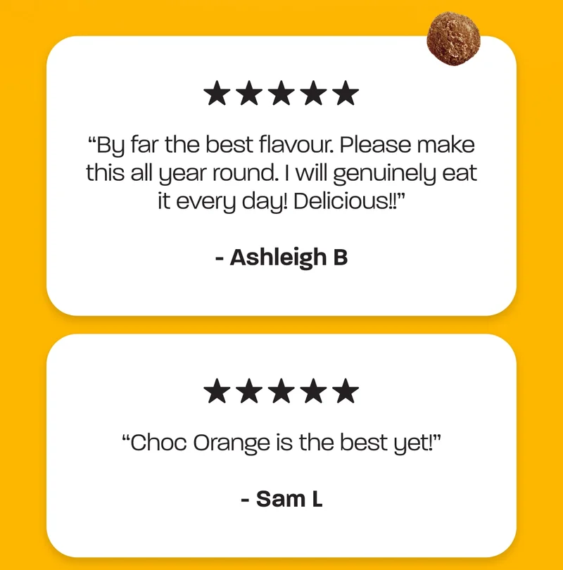 “By far the best flavour. Please make this all year round. I will genuinely eat it every day! Delicious!!” - Ashleigh B