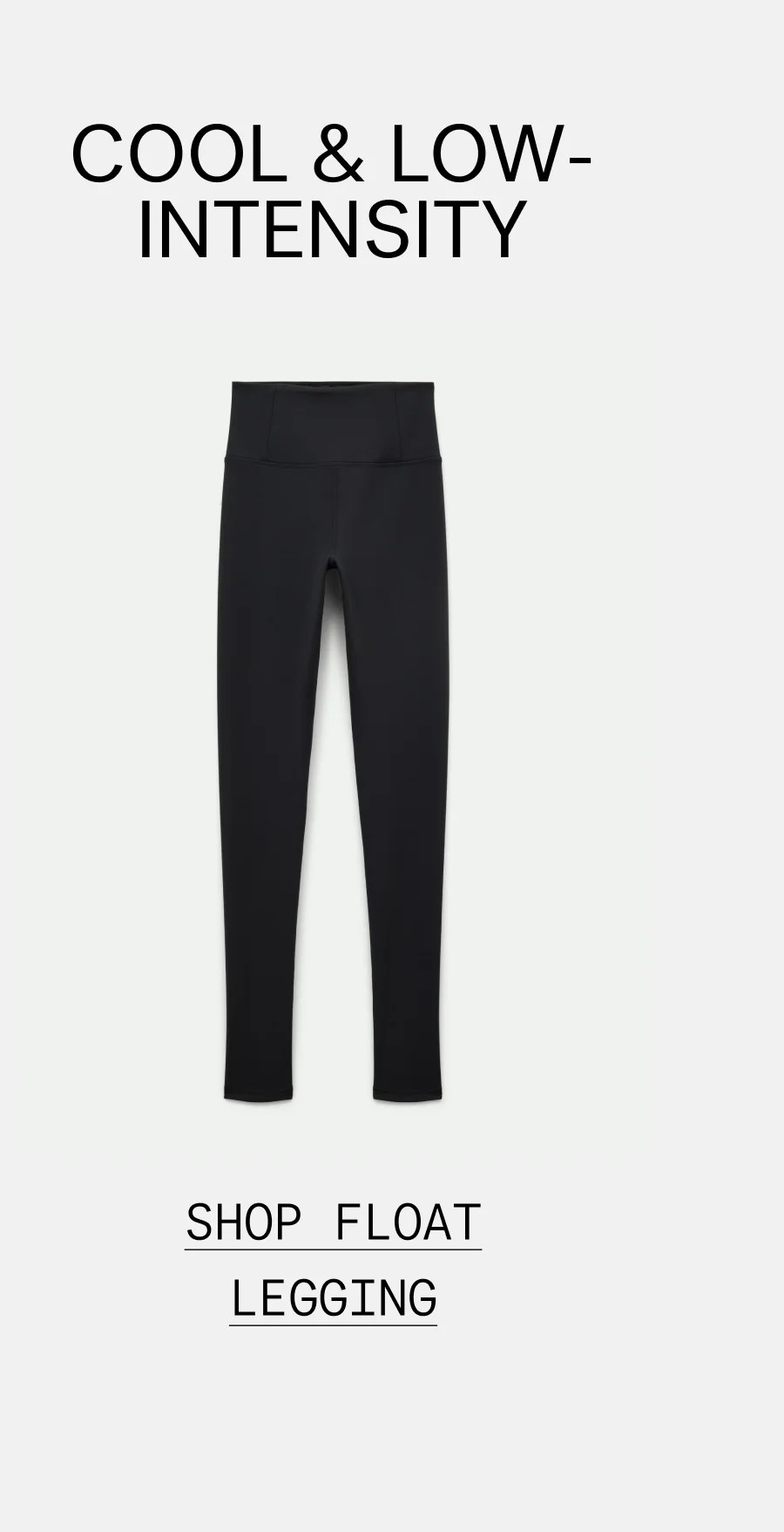 COOL & LOW-INTENSITY  |  SHOP FLOAT LEGGING