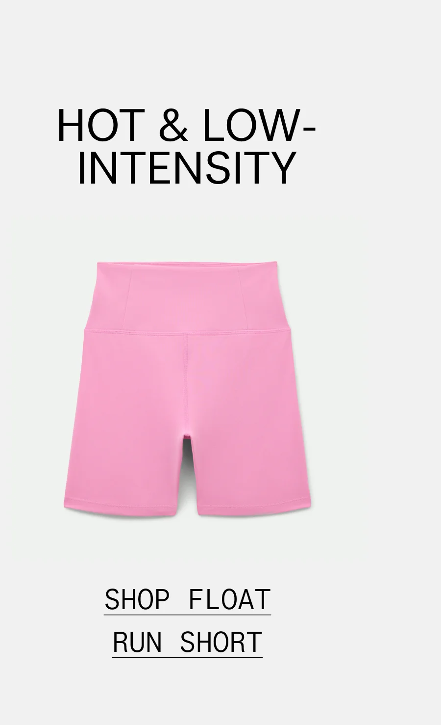 HOT & LOW-INTENSITY  |  SHOP FLOAT RUN SHORT