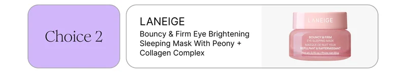 Choice 2: LANEIGE Bouncy & Firm Eye Brightening Sleeping Mask with Peony + Collagen Complex Choice 2: LANEIGE Bouncy & Firm Eye Brightening Sleeping Mask with Peony + Collagen Complex