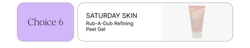 Choice 6: SATURDAY SKIN Rub-A-Dub Refining Peel Gel Choice 6: SATURDAY SKIN Rub-A-Dub Refining Peel Gel