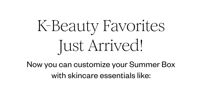 K-Beauty Favorites Just Arrived! | Now you can customize your Summer Box with skincare essentials like: K-Beauty Favorites Just Arrived! | Now you can customize your Summer Box with skincare essentials like: