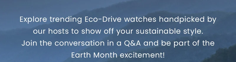 Explore trending Eco-Drive watches handpicked by our hosts to show off your sustainable style. Join the conversation in a Q&A and be part of the Earth Month excitement!