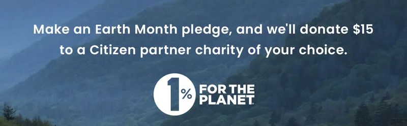 Make an Earth Month pledge, and we'll donate $15 to a Citizen partner charity of your choice.