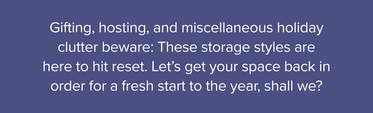 These storage styles are here to hit reset. Let’s get your space back in order for a fresh start to the year, shall we?
