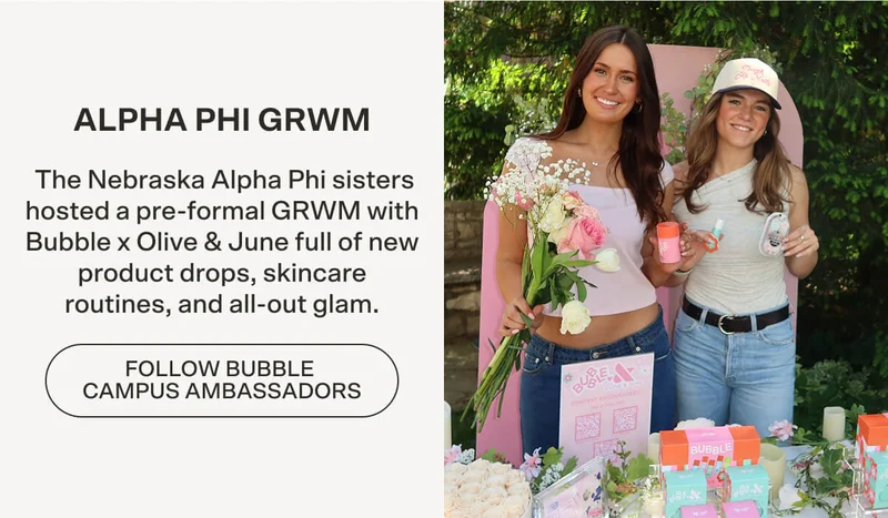 ALPHA PHI GRWM  The Nebraska Alpha Phi sisters hosted a pre-formal GRWM with Bubble x Olive & June full of new product drops, skincare routines, and all-out glam. FOLLOW BUBBLE CAMPUS AMBASSADORS