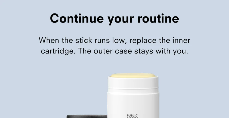 Continue your routine When the stick runs low, replace the inner cartridge. The outer case stays with you. PUBLIC GOODS