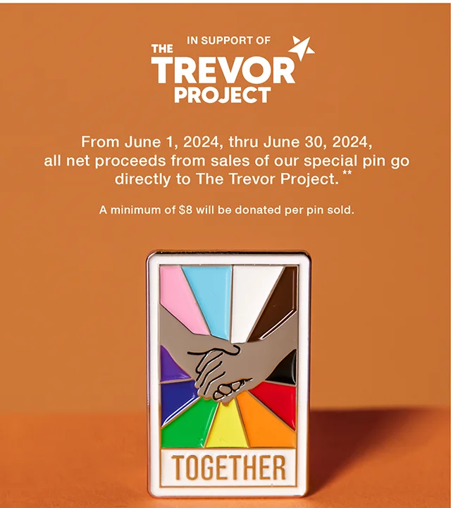 In Support of The Trevor Project. From June 1, 2024, thru June 30, 2024, all net proceeds from sales of our special pin go directly to The Trevor Project. A minimum of $8 will be donated per pin sold. Shop Now