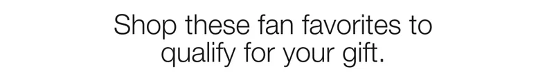 Shop these fan favorites to qualify for your gift.