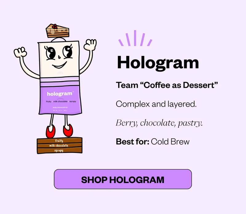 Hologram Team “Coffee as Dessert” Complex and layered. Berry, chocolate, pastry. Best for: Cold Brew CTA: Shop Hologram Hologram Team “Coffee as Dessert” Complex and layered. Berry, chocolate, pastry. Best for: Cold Brew CTA: Shop Hologram
