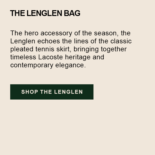 THE LENGLEN BAG. The hero accessory of the season, the Lenglen echoes the lines of the classic pleated tennis skirt, bringing together timeless Lacoste heritage and contemporary elegance. Shop the Lenglen.